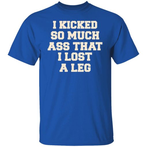 I Kicked So Much Ass That I Lost A Leg T-Shirts, Hoodies, Long Sleeve 7