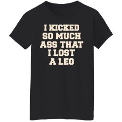 I Kicked So Much Ass That I Lost A Leg T-Shirts, Hoodies, Long Sleeve 33