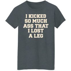 I Kicked So Much Ass That I Lost A Leg T-Shirts, Hoodies, Long Sleeve 35