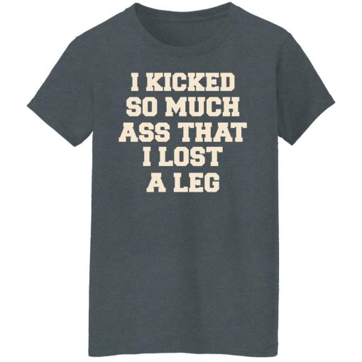 I Kicked So Much Ass That I Lost A Leg T-Shirts, Hoodies, Long Sleeve 12
