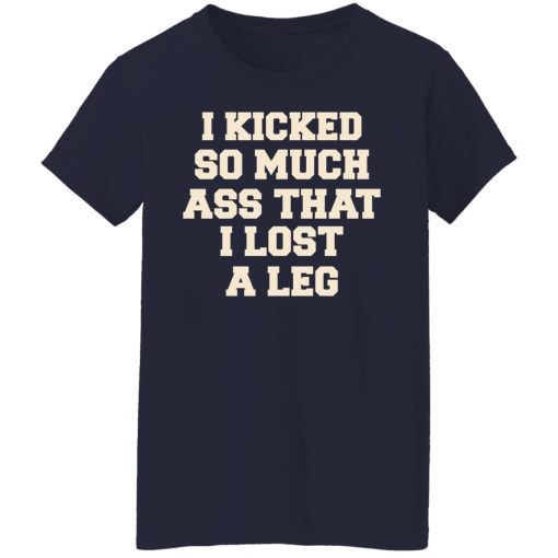 I Kicked So Much Ass That I Lost A Leg T-Shirts, Hoodies, Long Sleeve 13