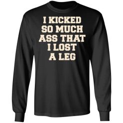I Kicked So Much Ass That I Lost A Leg T-Shirts, Hoodies, Long Sleeve 41