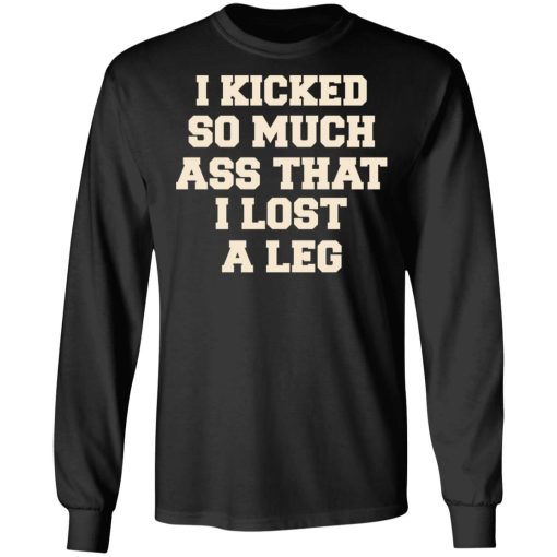 I Kicked So Much Ass That I Lost A Leg T-Shirts, Hoodies, Long Sleeve 17