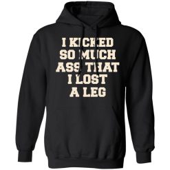 I Kicked So Much Ass That I Lost A Leg T-Shirts, Hoodies, Long Sleeve 43