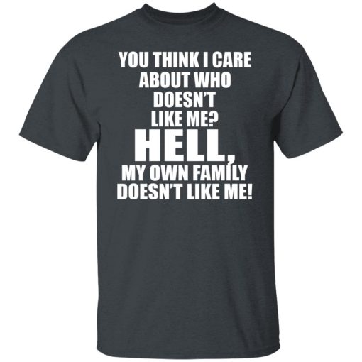 You Think I Care About Who Doesn't Like Me Hell My Own Family Doesn't Like Me T-Shirts, Hoodies, Long Sleeve 3