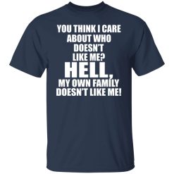 You Think I Care About Who Doesn't Like Me Hell My Own Family Doesn't Like Me T-Shirts, Hoodies, Long Sleeve 29