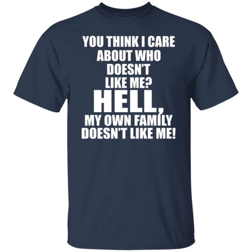 You Think I Care About Who Doesn't Like Me Hell My Own Family Doesn't Like Me T-Shirts, Hoodies, Long Sleeve 5