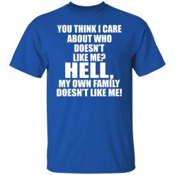 You Think I Care About Who Doesn't Like Me Hell My Own Family Doesn't Like Me T-Shirts, Hoodies, Long Sleeve 31
