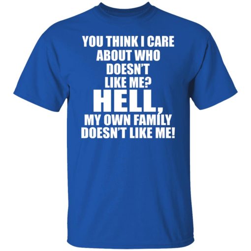 You Think I Care About Who Doesn't Like Me Hell My Own Family Doesn't Like Me T-Shirts, Hoodies, Long Sleeve 7