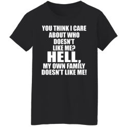 You Think I Care About Who Doesn't Like Me Hell My Own Family Doesn't Like Me T-Shirts, Hoodies, Long Sleeve 33