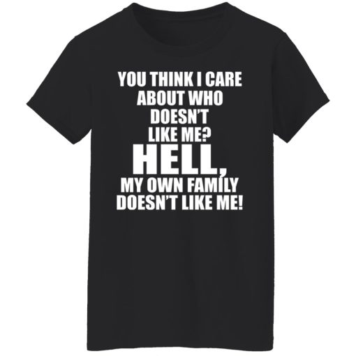You Think I Care About Who Doesn't Like Me Hell My Own Family Doesn't Like Me T-Shirts, Hoodies, Long Sleeve 9