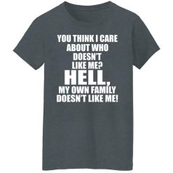 You Think I Care About Who Doesn't Like Me Hell My Own Family Doesn't Like Me T-Shirts, Hoodies, Long Sleeve 35