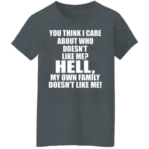 You Think I Care About Who Doesn't Like Me Hell My Own Family Doesn't Like Me T-Shirts, Hoodies, Long Sleeve 11