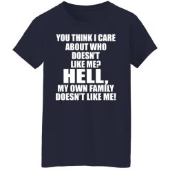 You Think I Care About Who Doesn't Like Me Hell My Own Family Doesn't Like Me T-Shirts, Hoodies, Long Sleeve 37