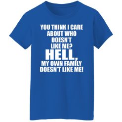 You Think I Care About Who Doesn't Like Me Hell My Own Family Doesn't Like Me T-Shirts, Hoodies, Long Sleeve 39