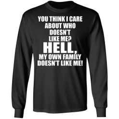 You Think I Care About Who Doesn't Like Me Hell My Own Family Doesn't Like Me T-Shirts, Hoodies, Long Sleeve 41