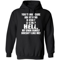 You Think I Care About Who Doesn't Like Me Hell My Own Family Doesn't Like Me T-Shirts, Hoodies, Long Sleeve 43
