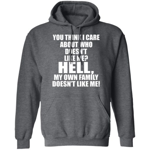 You Think I Care About Who Doesn't Like Me Hell My Own Family Doesn't Like Me T-Shirts, Hoodies, Long Sleeve 23