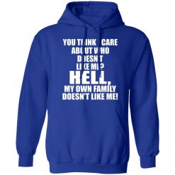 You Think I Care About Who Doesn't Like Me Hell My Own Family Doesn't Like Me T-Shirts, Hoodies, Long Sleeve 49