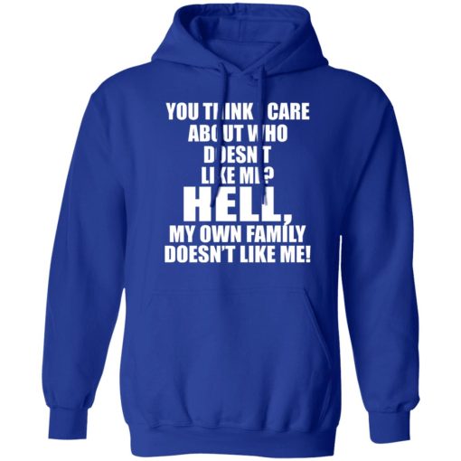 You Think I Care About Who Doesn't Like Me Hell My Own Family Doesn't Like Me T-Shirts, Hoodies, Long Sleeve 25