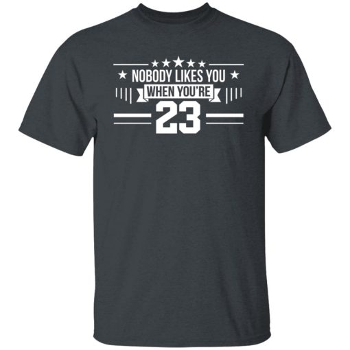 Nobody Likes You When You're 23 T-Shirts, Hoodies, Long Sleeve 4