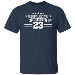 Nobody Likes You When You're 23 T-Shirts, Hoodies, Long Sleeve 30