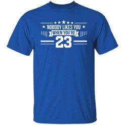 Nobody Likes You When You're 23 T-Shirts, Hoodies, Long Sleeve 31