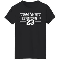 Nobody Likes You When You're 23 T-Shirts, Hoodies, Long Sleeve 34