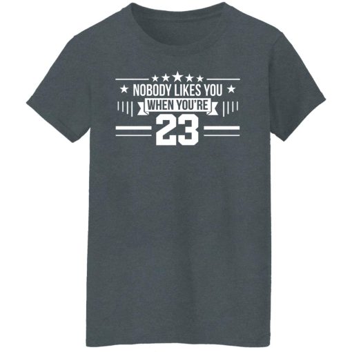 Nobody Likes You When You're 23 T-Shirts, Hoodies, Long Sleeve 12