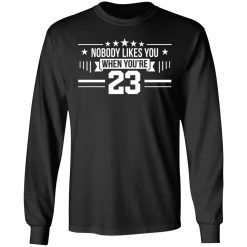 Nobody Likes You When You're 23 T-Shirts, Hoodies, Long Sleeve 41