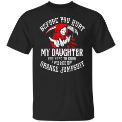 Before You Hurt My Daughter You Need To Know I Will Rock That Orange Jumpsuit T-Shirt