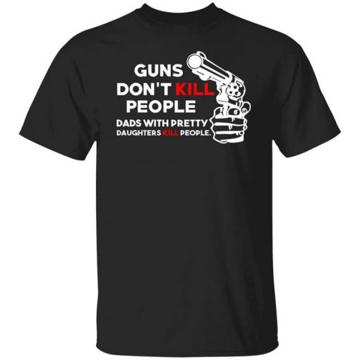 Guns Don’t Kill People Dads With Pretty Daughters Kill People T-Shirt