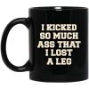 I Kicked So Much Ass That I Lost A Leg Mug