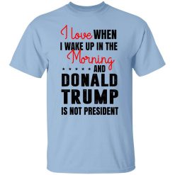 I Love When I Wake Up In The Morning And Donald Trump Is Not President T-Shirt