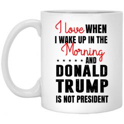 Love When I Wake Up In The Morning And Donald Trump Is Not President Mug