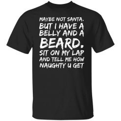 Maybe Not Santa But I Have A Belly And A Beard Sit On My Lap And Tell Me How Naughty U Get T-Shirt