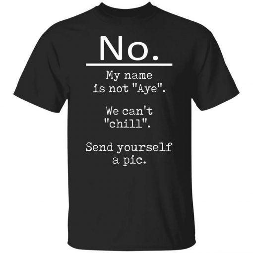 No My Name Is Not Aye We Can't Chill Send Yourself A Pic T-Shirt