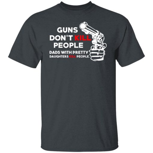 Guns Don’t Kill People Dads With Pretty Daughters Kill People T-Shirts, Hoodies, Long Sleeve 3