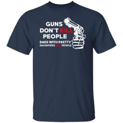 Guns Don’t Kill People Dads With Pretty Daughters Kill People T-Shirts, Hoodies, Long Sleeve 29