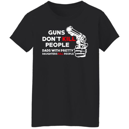 Guns Don’t Kill People Dads With Pretty Daughters Kill People T-Shirts, Hoodies, Long Sleeve 9