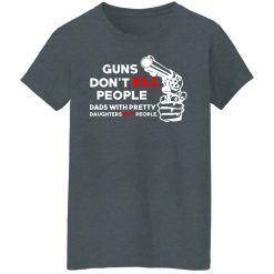 Guns Don’t Kill People Dads With Pretty Daughters Kill People T-Shirts, Hoodies, Long Sleeve 35