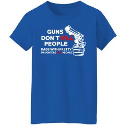 Guns Don’t Kill People Dads With Pretty Daughters Kill People T-Shirts, Hoodies, Long Sleeve 39