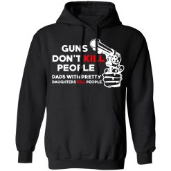 Guns Don’t Kill People Dads With Pretty Daughters Kill People T-Shirts, Hoodies, Long Sleeve 43