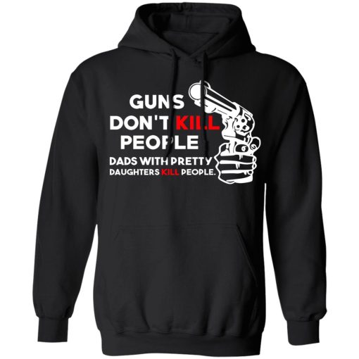 Guns Don’t Kill People Dads With Pretty Daughters Kill People T-Shirts, Hoodies, Long Sleeve 19