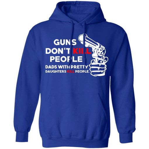 Guns Don’t Kill People Dads With Pretty Daughters Kill People T-Shirts, Hoodies, Long Sleeve 25
