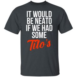 It Would Be Neato If We Had Some Tito’s T-Shirts, Hoodies, Long Sleeve 27