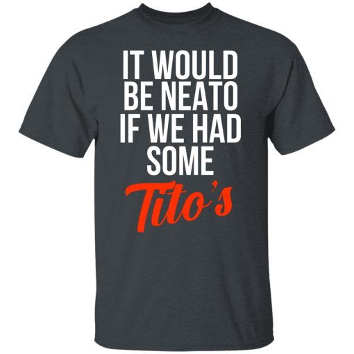 It Would Be Neato If We Had Some Tito’s T-Shirts, Hoodies, Long Sleeve 3