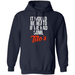 It Would Be Neato If We Had Some Tito’s T-Shirts, Hoodies, Long Sleeve 45