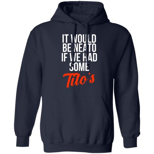 It Would Be Neato If We Had Some Tito’s T-Shirts, Hoodies, Long Sleeve 21