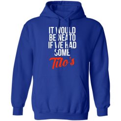 It Would Be Neato If We Had Some Tito’s T-Shirts, Hoodies, Long Sleeve 49
